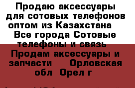 Продаю аксессуары для сотовых телефонов оптом из Казахстана  - Все города Сотовые телефоны и связь » Продам аксессуары и запчасти   . Орловская обл.,Орел г.